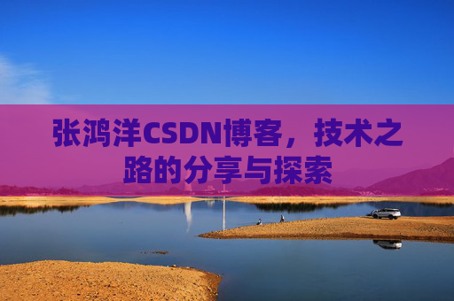 张鸿洋CSDN博客，技术之路的分享与探索