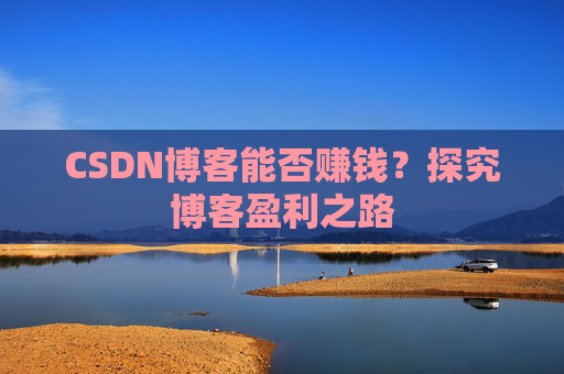 CSDN博客能否赚钱？探究博客盈利之路