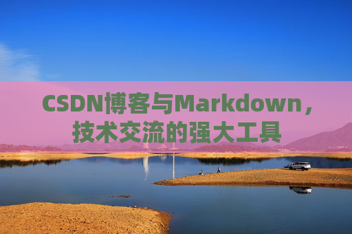 CSDN博客与Markdown，技术交流的强大工具